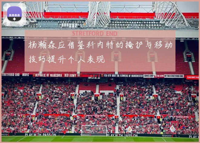 杨瀚森应借鉴科内特的掩护与移动技巧提升个人表现