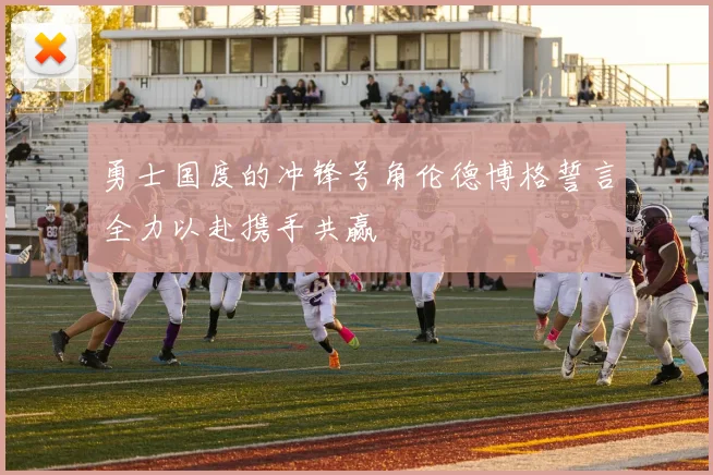 勇士国度的冲锋号角伦德博格誓言全力以赴携手共赢