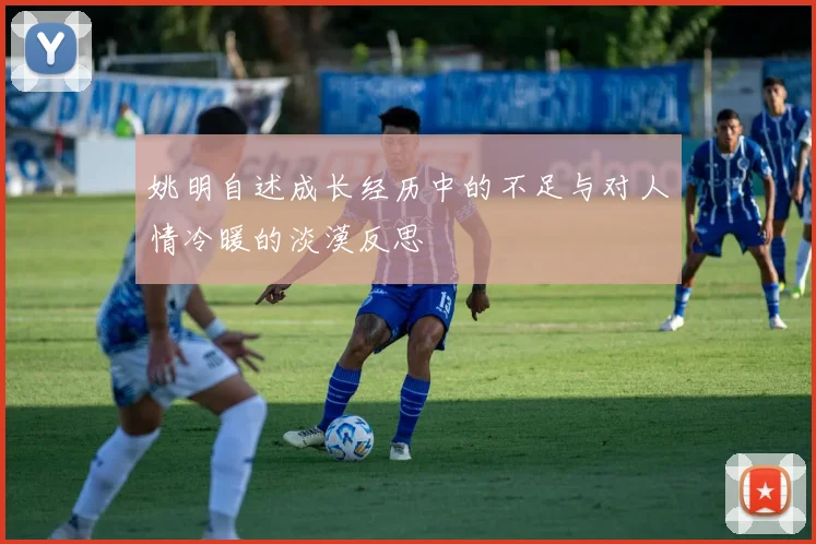 姚明自述成长经历中的不足与对人情冷暖的淡漠反思