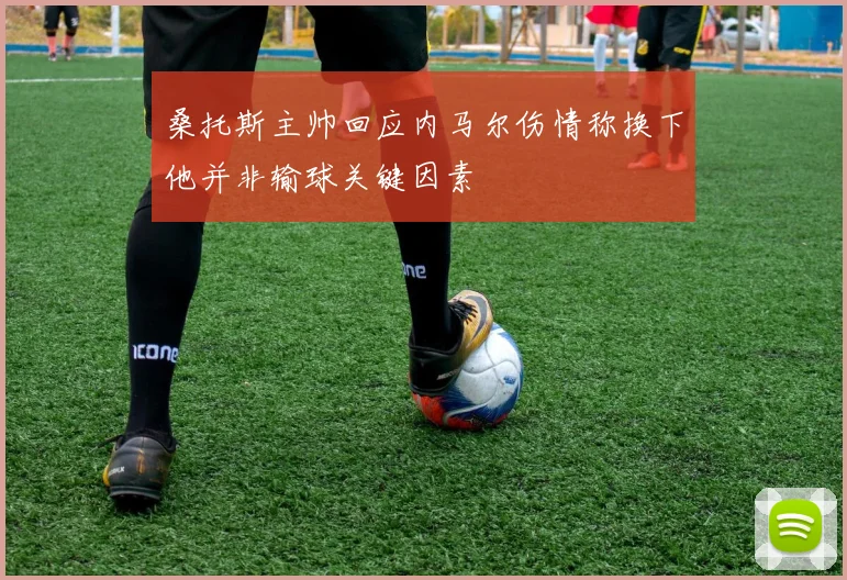 桑托斯主帅回应内马尔伤情称换下他并非输球关键因素