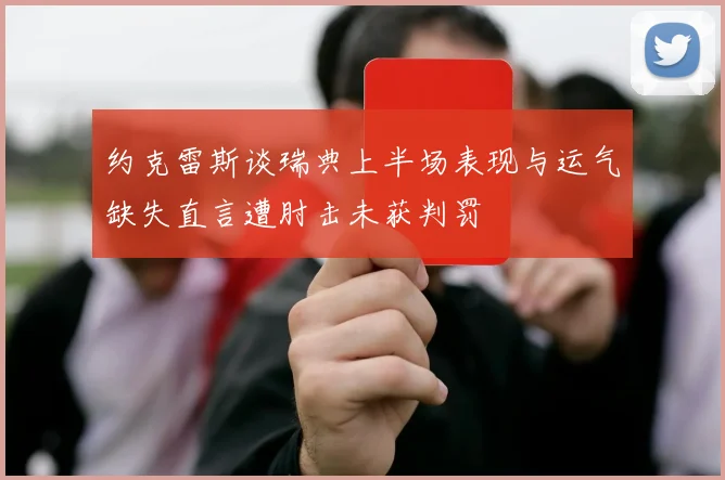 约克雷斯谈瑞典上半场表现与运气缺失直言遭肘击未获判罚