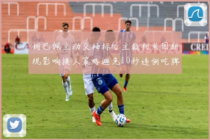 姆巴佩主动交袖标给主裁判或因新规影响换人策略避免10秒违例吃牌
