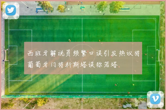 西班牙解说员频繁口误引发热议将葡萄牙门将科斯塔误称若塔