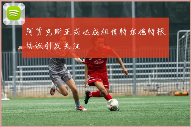 阿贾克斯正式达成租借特尔施特根协议引发关注