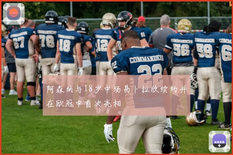 阿森纳与18岁中场易卜拉欣续约并在欧冠中首次亮相