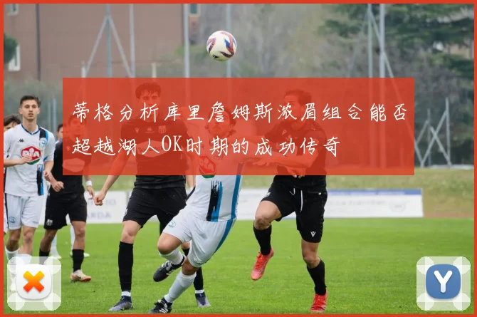 蒂格分析库里詹姆斯浓眉组合能否超越湖人OK时期的成功传奇