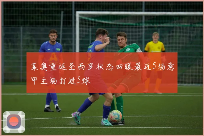 莱奥重返圣西罗状态回暖最近5场意甲主场打进5球