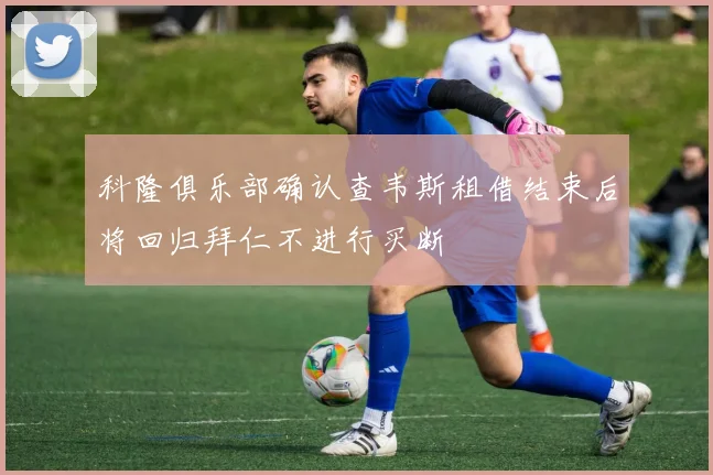 科隆俱乐部确认查韦斯租借结束后将回归拜仁不进行买断
