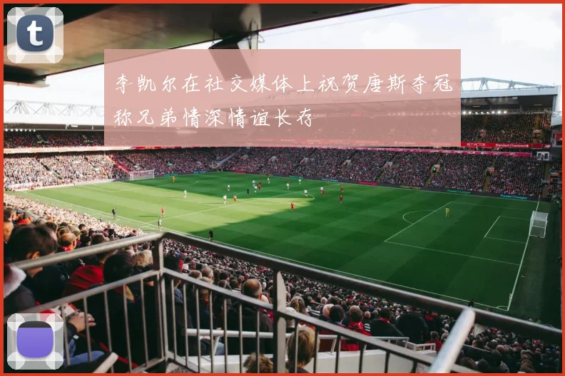 李凯尔在社交媒体上祝贺唐斯夺冠称兄弟情深情谊长存