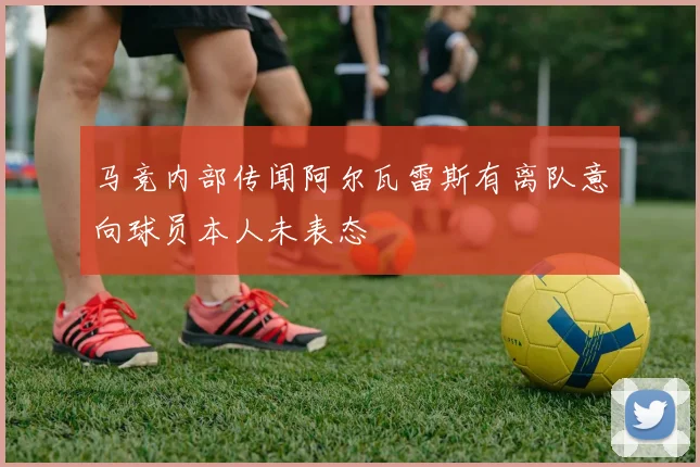 马竞内部传闻阿尔瓦雷斯有离队意向球员本人未表态