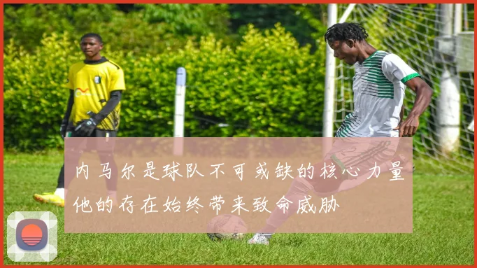 内马尔是球队不可或缺的核心力量他的存在始终带来致命威胁
