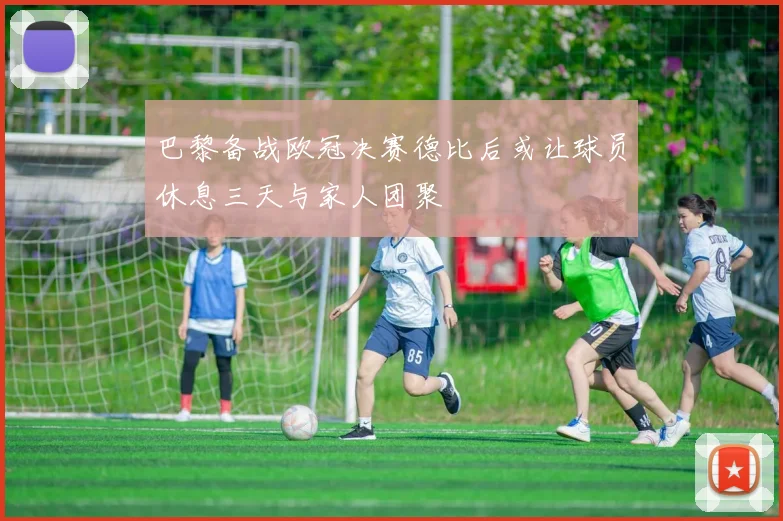 巴黎备战欧冠决赛德比后或让球员休息三天与家人团聚