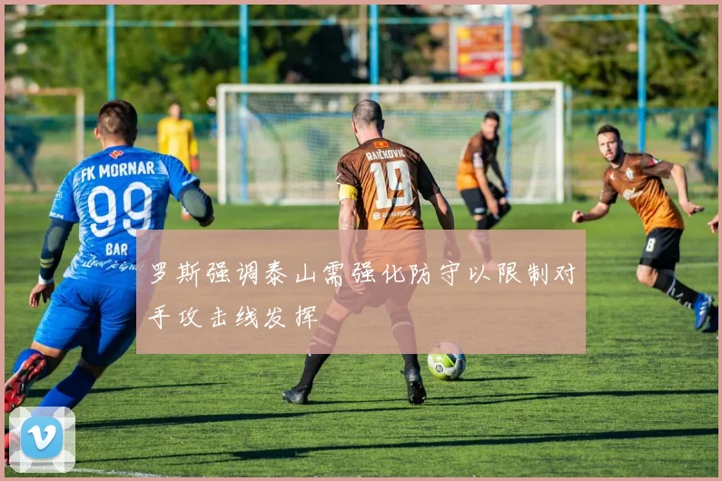 罗斯强调泰山需强化防守以限制对手攻击线发挥