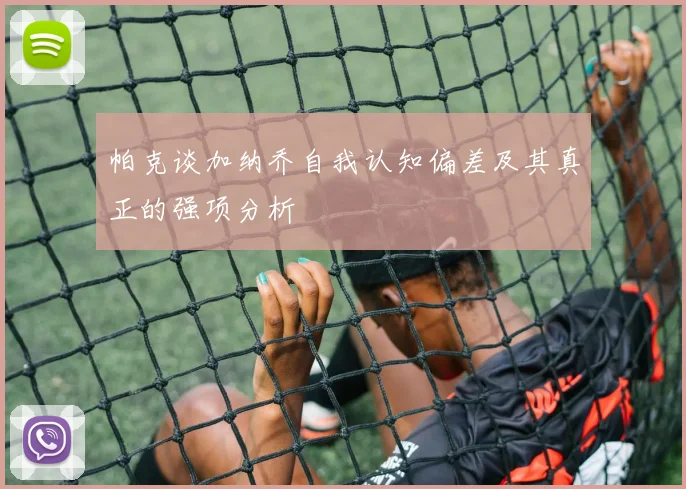 帕克谈加纳乔自我认知偏差及其真正的强项分析