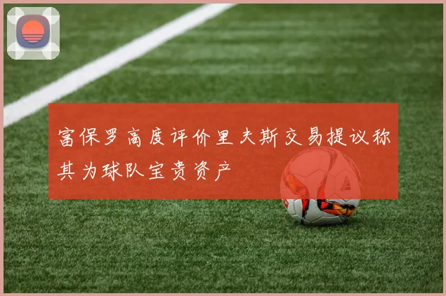 富保罗高度评价里夫斯交易提议称其为球队宝贵资产