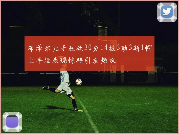 布泽尔儿子狂砍30分14板3助3断1帽上半场表现惊艳引发热议