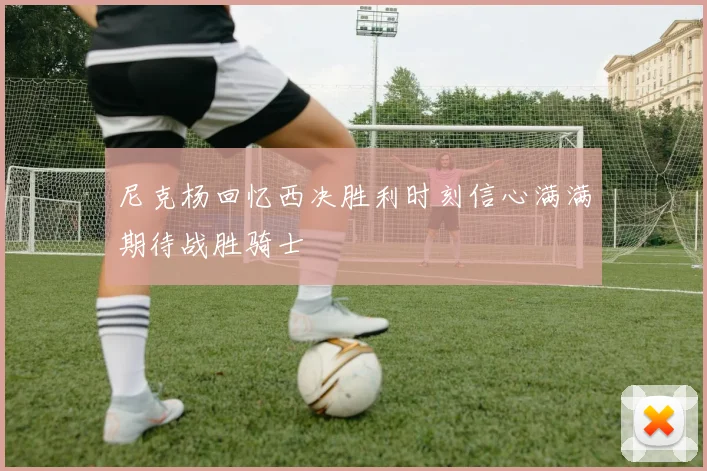 尼克杨回忆西决胜利时刻信心满满期待战胜骑士