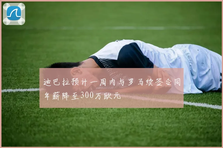 迪巴拉预计一周内与罗马续签合同年薪降至300万欧元