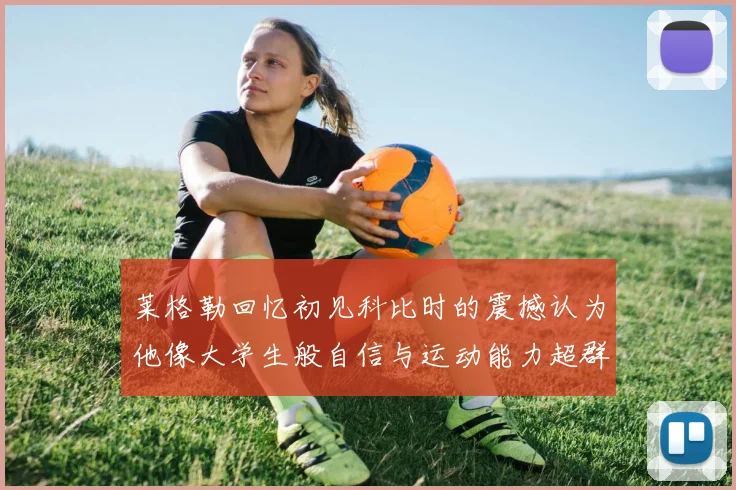 莱格勒回忆初见科比时的震撼认为他像大学生般自信与运动能力超群