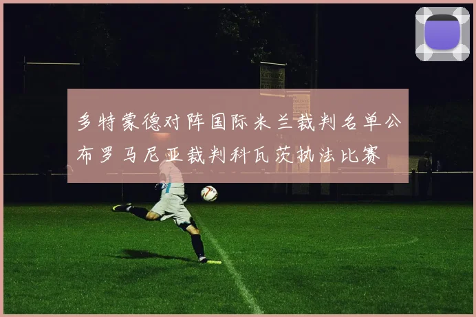 多特蒙德对阵国际米兰裁判名单公布罗马尼亚裁判科瓦茨执法比赛
