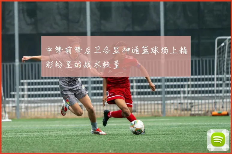 中锋前锋后卫各显神通篮球场上精彩纷呈的战术较量