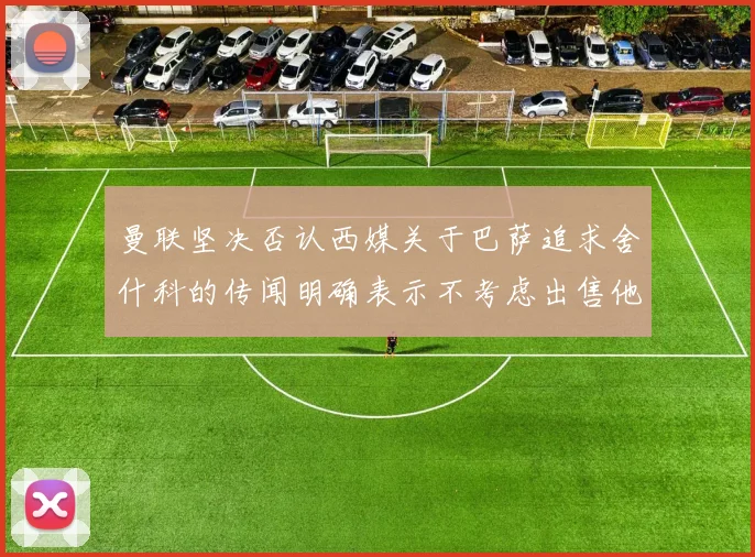 曼联坚决否认西媒关于巴萨追求舍什科的传闻明确表示不考虑出售他