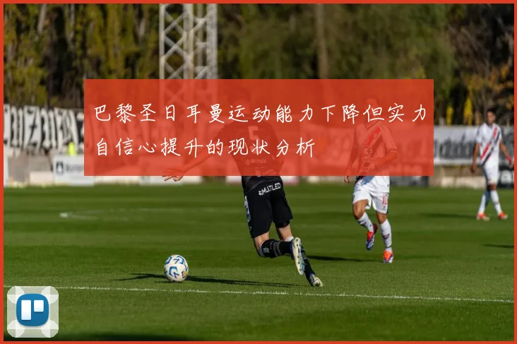 巴黎圣日耳曼运动能力下降但实力自信心提升的现状分析