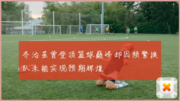 乔治虽曾登顶篮球巅峰却因频繁换队未能实现预期辉煌