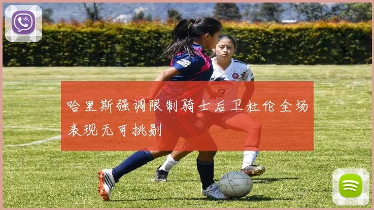 哈里斯强调限制骑士后卫杜伦全场表现无可挑剔