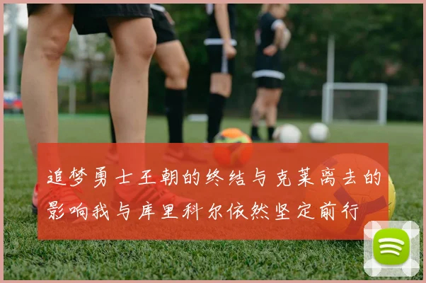 追梦勇士王朝的终结与克莱离去的影响我与库里科尔依然坚定前行